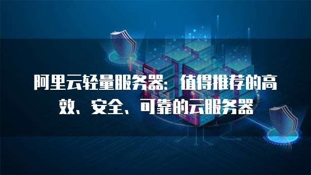 阿里云轻量服务器:值得推荐的高效、安全、可靠的云服务器