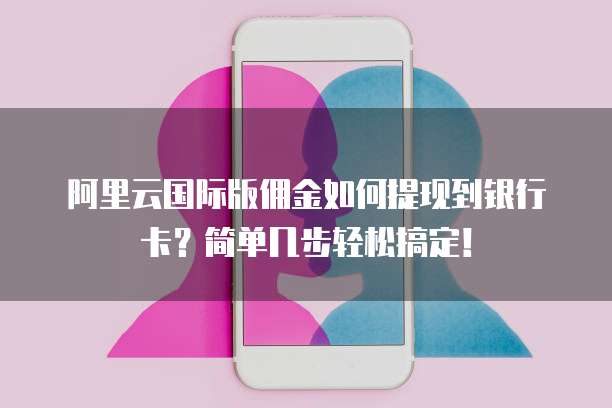 阿里云国际版佣金如何提现到银行卡?简单几步轻松搞定!