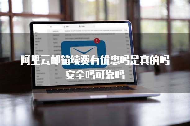 阿里云邮箱续费有优惠吗是真的吗安全吗可靠吗