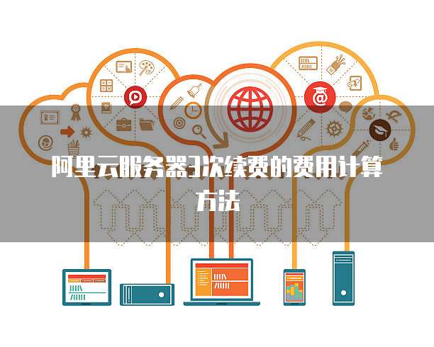 阿里云服务器3次续费的费用计算方法