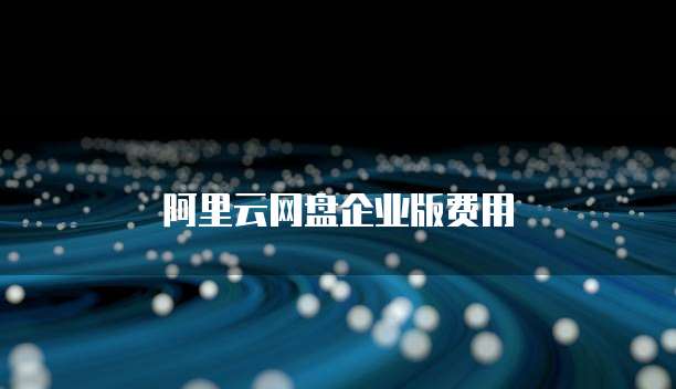 阿里云网盘企业版费用