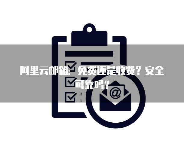 阿里云邮箱:免费还是收费?安全可靠吗?