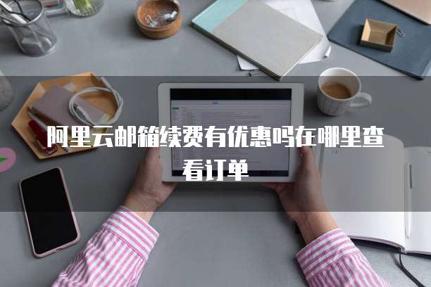 阿里云邮箱续费有优惠吗在哪里查看订单