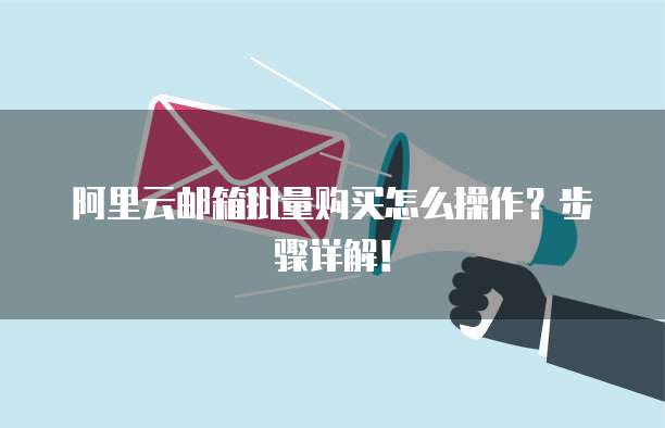 阿里云邮箱批量购买怎么操作？步骤详解！