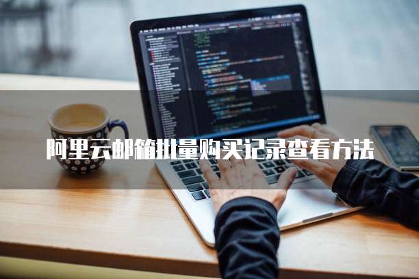 阿里云邮箱批量购买记录查看方法