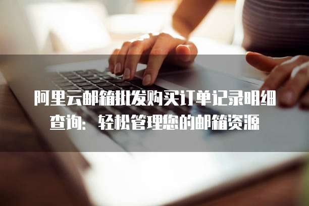 阿里云邮箱批发购买订单记录明细查询:轻松管理您的邮箱资源