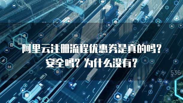 阿里云注册流程优惠券是真的吗?安全吗?为什么没有?