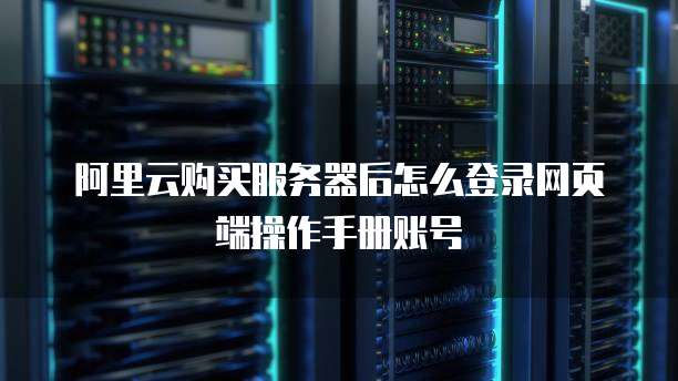 阿里云购买服务器后怎么登录网页端操作手册账号
