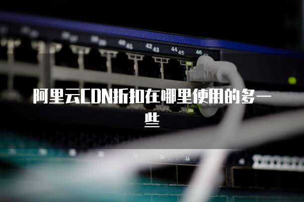 阿里云CDN折扣在哪里使用的多一些