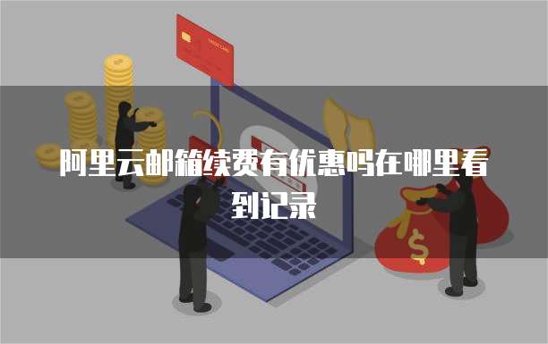 阿里云邮箱续费有优惠吗在哪里看到记录