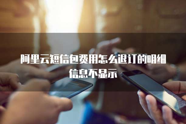 阿里云短信包费用怎么退订的明细信息不显示