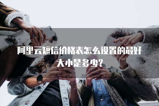 阿里云短信价格表怎么设置的最好大小是多少？