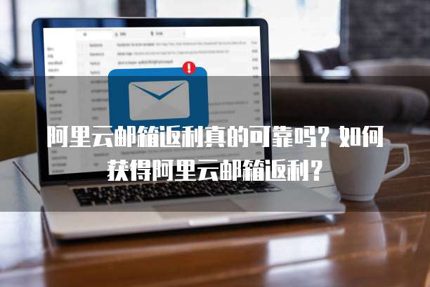 阿里云邮箱返利真的可靠吗?如何获得阿里云邮箱返利?