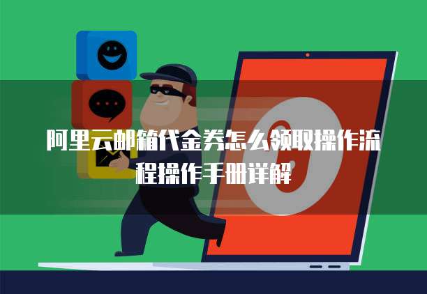 阿里云邮箱代金券怎么领取操作流程操作手册详解