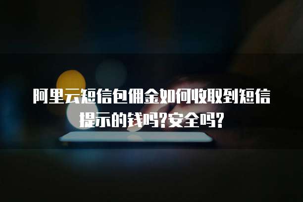 阿里云短信包佣金如何收取到短信提示的钱吗?安全吗?