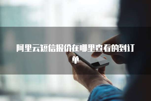 阿里云短信报价在哪里查看的到订单