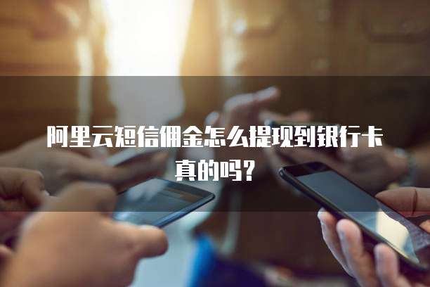 阿里云短信佣金怎么提现到银行卡真的吗?