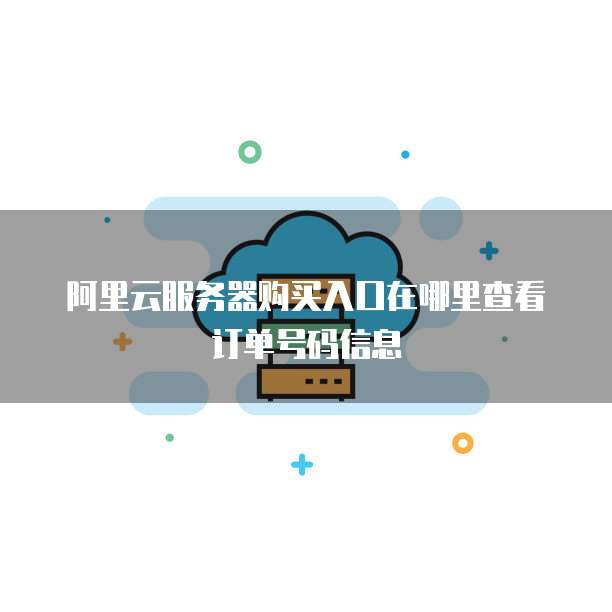 阿里云服务器购买入口在哪里查看订单号码信息