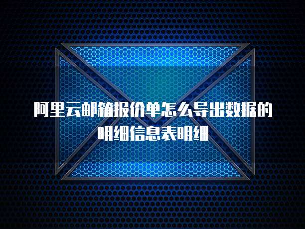 阿里云邮箱报价单怎么导出数据的明细信息表明细