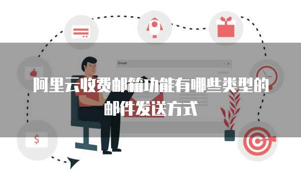 阿里云收费邮箱功能有哪些类型的邮件发送方式