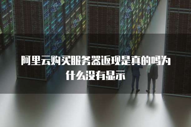 阿里云购买服务器返现是真的吗为什么没有显示
