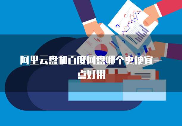 阿里云盘和百度网盘哪个更便宜一点好用