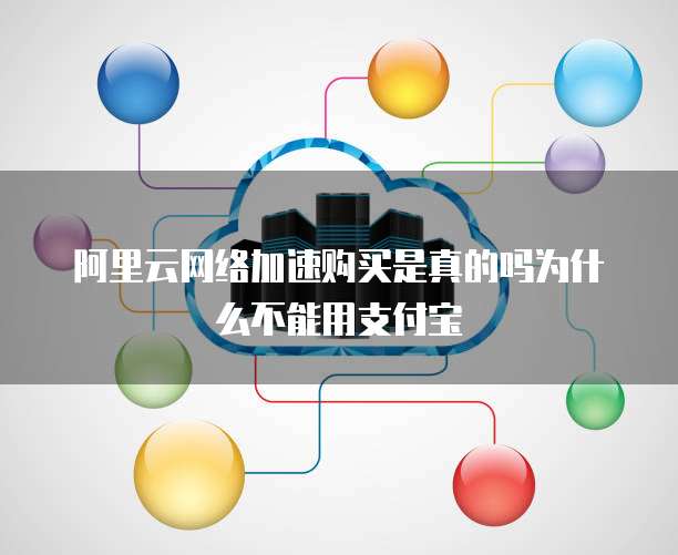 阿里云网络加速购买是真的吗为什么不能用支付宝