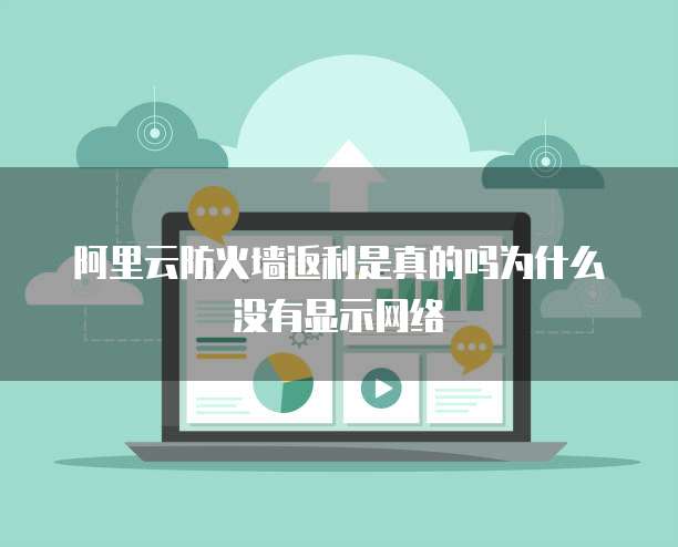 阿里云防火墙返利是真的吗为什么没有显示网络