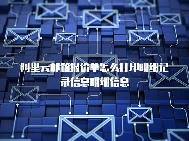 阿里云邮箱报价单怎么打印明细记录信息明细信息