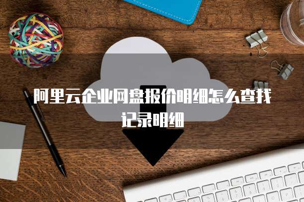 阿里云企业网盘报价明细怎么查找记录明细