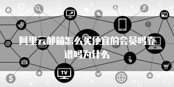 阿里云邮箱怎么买便宜的会员吗靠谱吗为什么