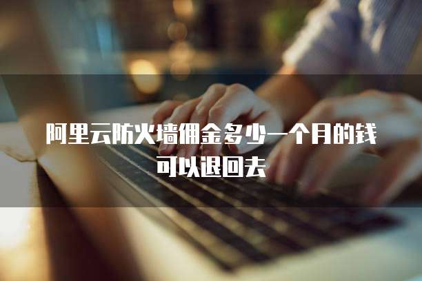 阿里云防火墙佣金多少一个月的钱可以退回去