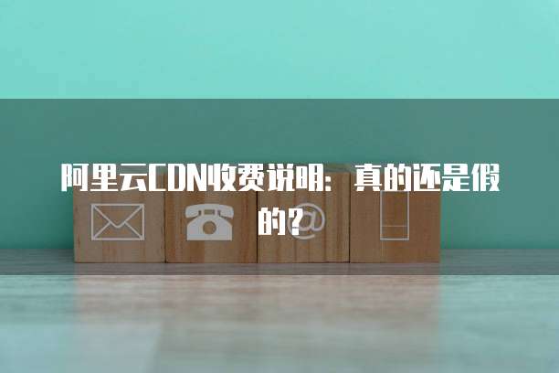 阿里云CDN收费说明:真的还是假的?