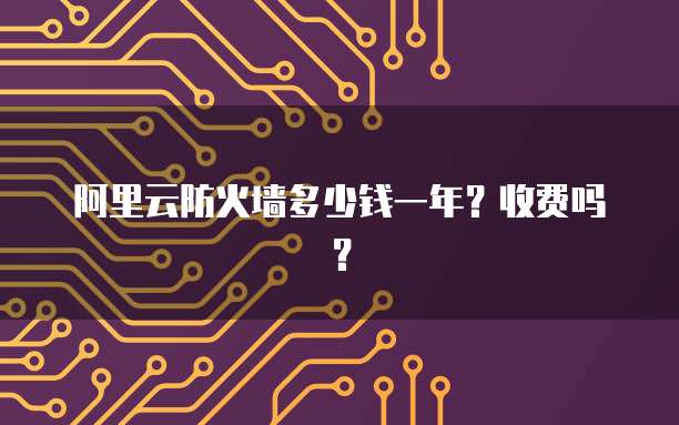 阿里云防火墙多少钱一年?收费吗?