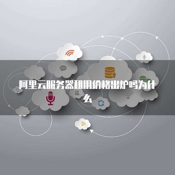 阿里云服务器租用价格出炉吗为什么