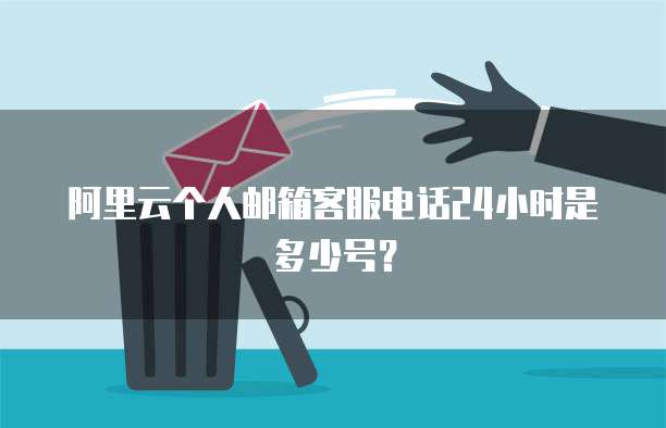 阿里云个人邮箱客服电话24小时是多少号?