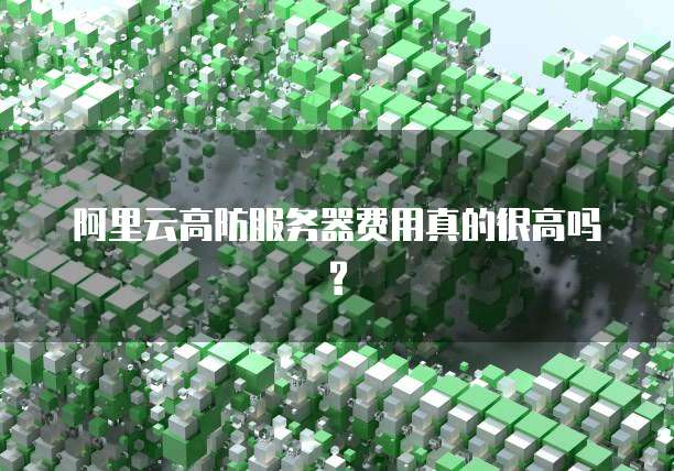 阿里云高防服务器费用真的很高吗?