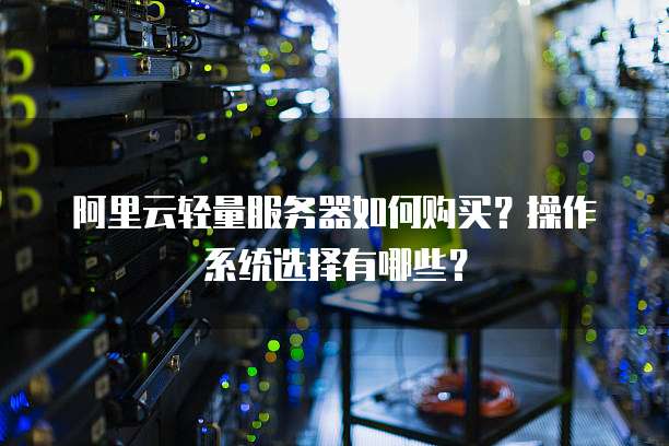 阿里云轻量服务器如何购买?操作系统选择有哪些?
