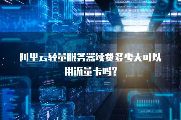 阿里云轻量服务器续费多少天可以用流量卡吗?