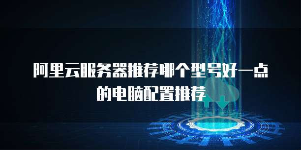 阿里云服务器推荐哪个型号好一点的电脑配置推荐
