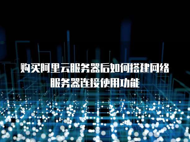 购买阿里云服务器后如何搭建网络服务器连接使用功能