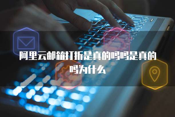 阿里云邮箱打折是真的吗吗是真的吗为什么