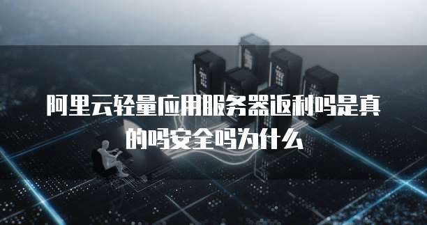 阿里云轻量应用服务器返利吗是真的吗安全吗为什么