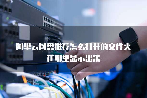 阿里云网盘推荐怎么打开的文件夹在哪里显示出来