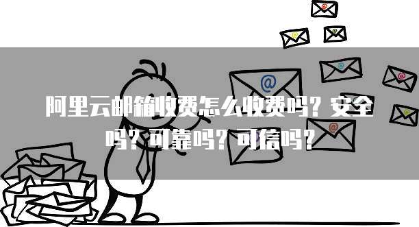 阿里云邮箱收费怎么收费吗?安全吗?可靠吗?可信吗?