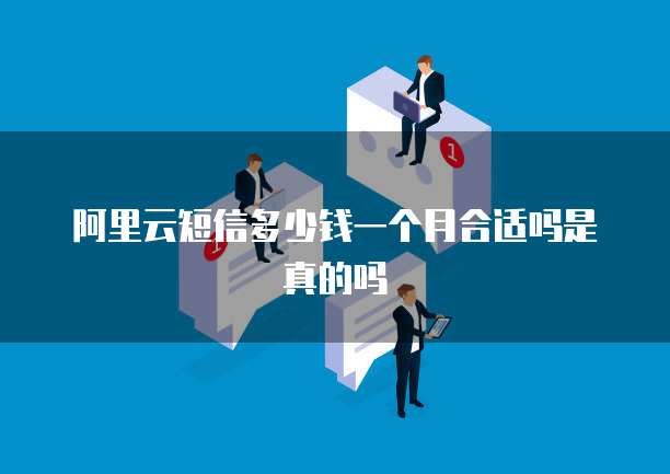 阿里云短信多少钱一个月合适吗是真的吗