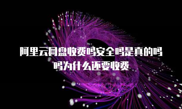 阿里云网盘收费吗安全吗是真的吗吗为什么还要收费