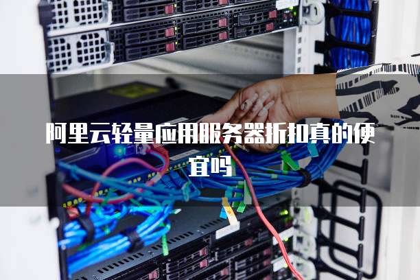 阿里云轻量应用服务器折扣真的便宜吗