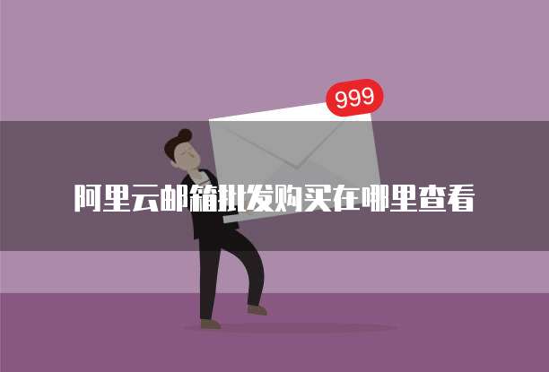 阿里云邮箱批发购买在哪里查看
