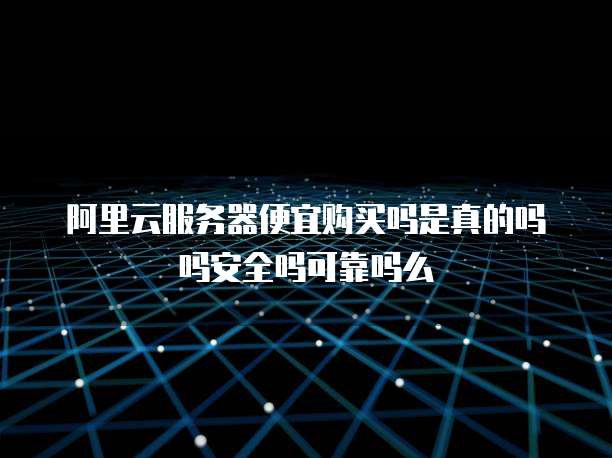 阿里云服务器便宜购买吗是真的吗吗安全吗可靠吗么